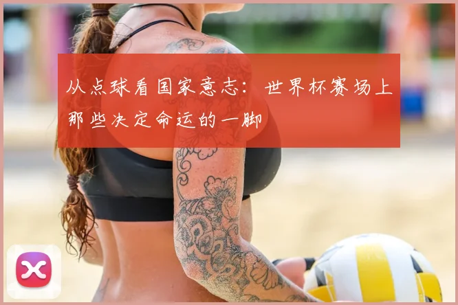 从点球看国家意志：世界杯赛场上那些决定命运的一脚