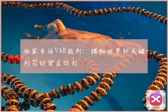 独家专访VAR裁判：揭秘世界杯关键判罚的背后时刻
