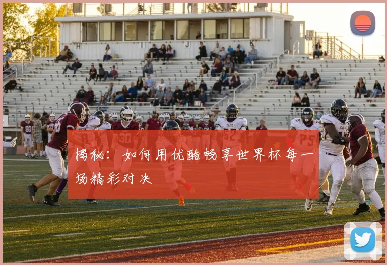 揭秘：如何用优酷畅享世界杯每一场精彩对决