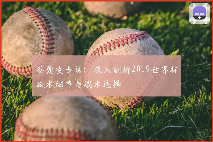 谷爱凌专访：深入剖析2019世界杯技术细节与战术选择