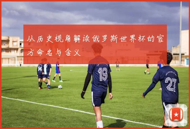 从历史视角解读俄罗斯世界杯的官方命名与含义
